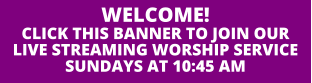 WELCOME!CLICK THIS BANNER TO JOIN OURLIVE STREAMING WORSHIP SERVICESUNDAYS AT 10:45 AM