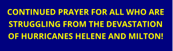 CONTINUED PRAYER FOR ALL WHO ARE STRUGGLING FROM THE DEVASTATION OF HURRICANES HELENE AND MILTON!