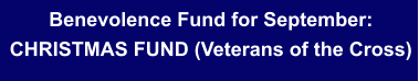 Benevolence Fund for September:CHRISTMAS FUND (Veterans of the Cross)